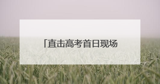 直击高考首日现场：丰台各考点秩序井然 各方力量“爱心伴考”服务考生